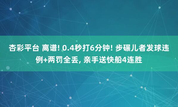 杏彩平台 离谱! 0.4秒打6分钟! 步碾儿者发球违例+两罚全丢, 亲手送快船4连胜