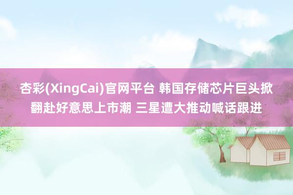 杏彩(XingCai)官网平台 韩国存储芯片巨头掀翻赴好意思上市潮 三星遭大推动喊话跟进