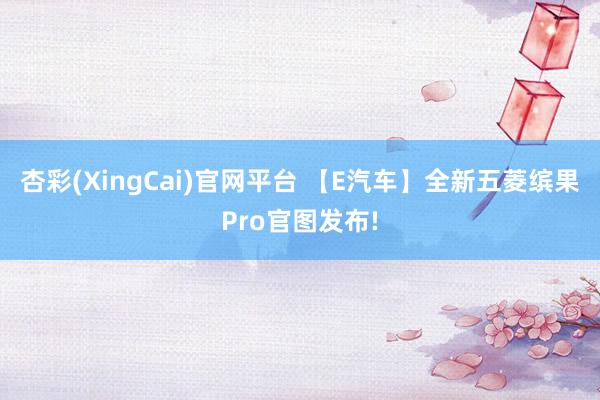 杏彩(XingCai)官网平台 【E汽车】全新五菱缤果Pro官图发布!