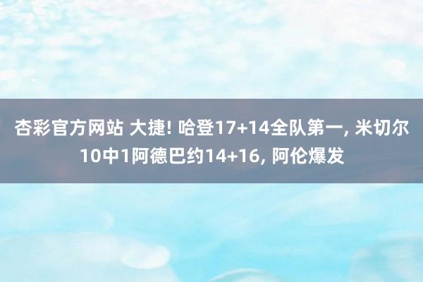 杏彩官方网站 大捷! 哈登17+14全队第一, 米切尔10中1阿德巴约14+16, 阿伦爆发