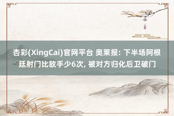 杏彩(XingCai)官网平台 奥莱报: 下半场阿根廷射门比敌手少6次, 被对方归化后卫破门