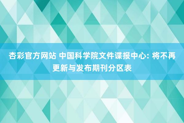 杏彩官方网站 中国科学院文件谍报中心: 将不再更新与发布期刊分区表