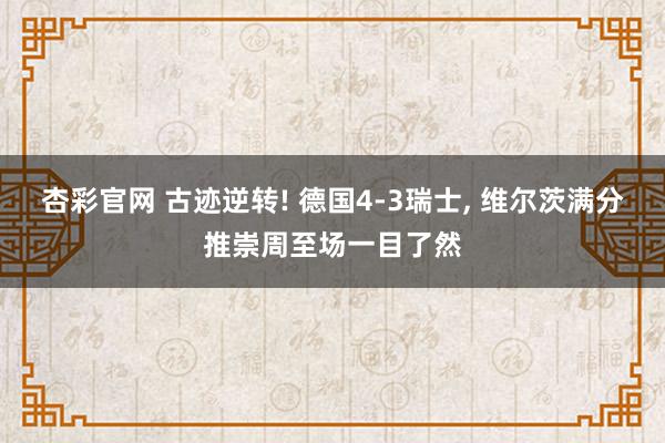杏彩官网 古迹逆转! 德国4-3瑞士, 维尔茨满分推崇周至场一目了然