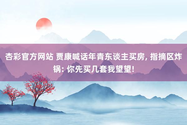 杏彩官方网站 贾康喊话年青东谈主买房, 指摘区炸锅: 你先买几套我望望!