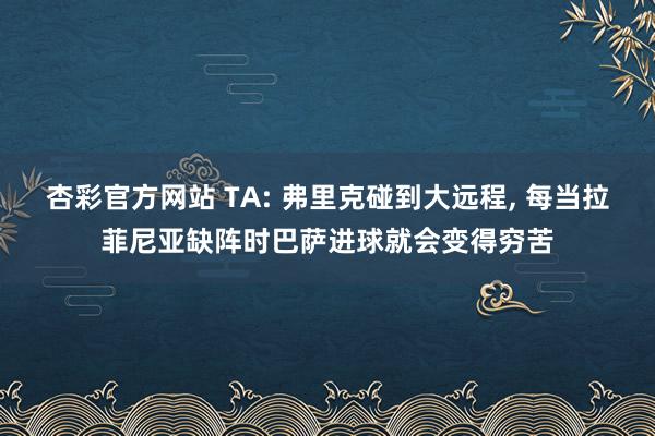 杏彩官方网站 TA: 弗里克碰到大远程, 每当拉菲尼亚缺阵时巴萨进球就会变得穷苦