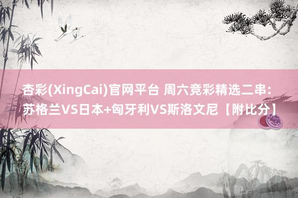 杏彩(XingCai)官网平台 周六竞彩精选二串: 苏格兰VS日本+匈牙利VS斯洛文尼【附比分】