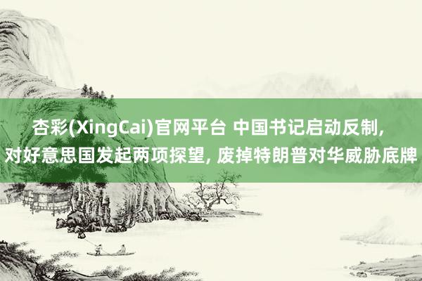 杏彩(XingCai)官网平台 中国书记启动反制, 对好意思国发起两项探望, 废掉特朗普对华威胁底牌