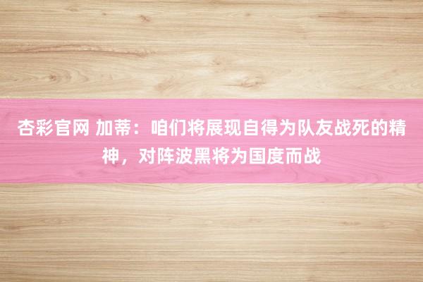 杏彩官网 加蒂：咱们将展现自得为队友战死的精神，对阵波黑将为国度而战