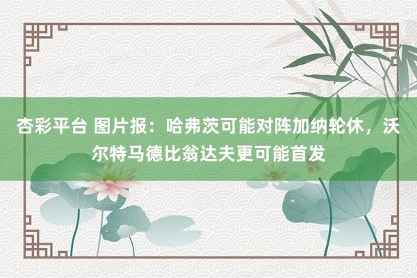 杏彩平台 图片报：哈弗茨可能对阵加纳轮休，沃尔特马德比翁达夫更可能首发