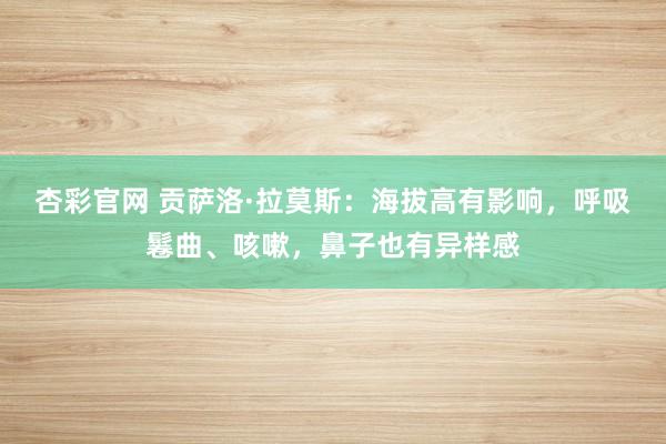 杏彩官网 贡萨洛·拉莫斯：海拔高有影响，呼吸鬈曲、咳嗽，鼻子也有异样感