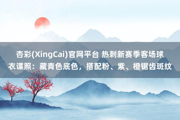杏彩(XingCai)官网平台 热刺新赛季客场球衣谍照：藏青色底色，搭配粉、紫、橙锯齿斑纹