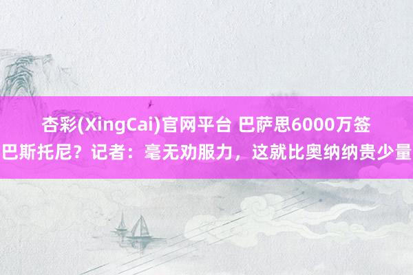 杏彩(XingCai)官网平台 巴萨思6000万签巴斯托尼？记者：毫无劝服力，这就比奥纳纳贵少量