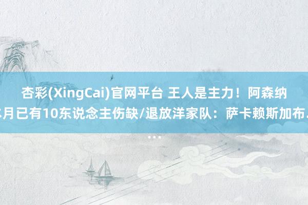 杏彩(XingCai)官网平台 王人是主力！阿森纳本月已有10东说念主伤缺/退放洋家队：萨卡赖斯加布…