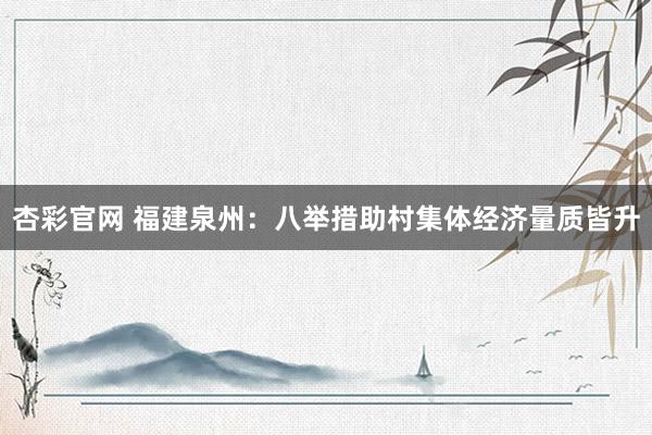 杏彩官网 福建泉州：八举措助村集体经济量质皆升