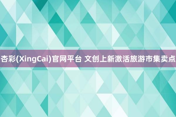 杏彩(XingCai)官网平台 文创上新激活旅游市集卖点