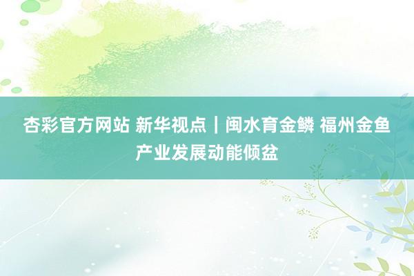 杏彩官方网站 新华视点｜闽水育金鳞 福州金鱼产业发展动能倾盆