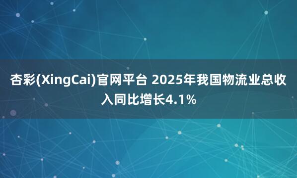 杏彩(XingCai)官网平台 2025年我国物流业总收入同比增长4.1%