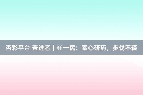 杏彩平台 奋进者｜崔一民：素心研药，步伐不辍