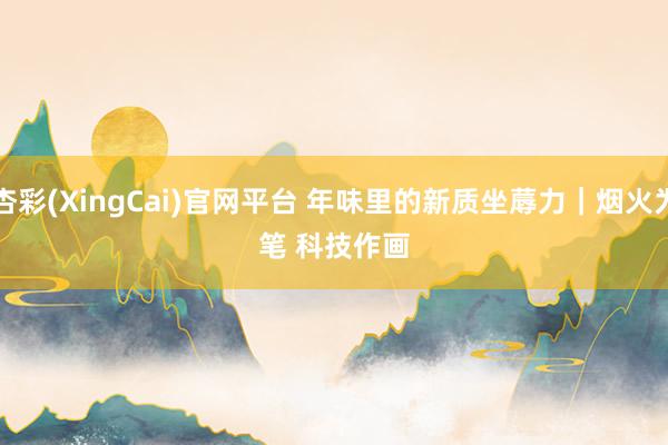 杏彩(XingCai)官网平台 年味里的新质坐蓐力｜烟火为笔 科技作画