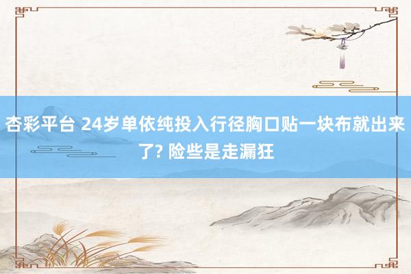 杏彩平台 24岁单依纯投入行径胸口贴一块布就出来了? 险些是走漏狂