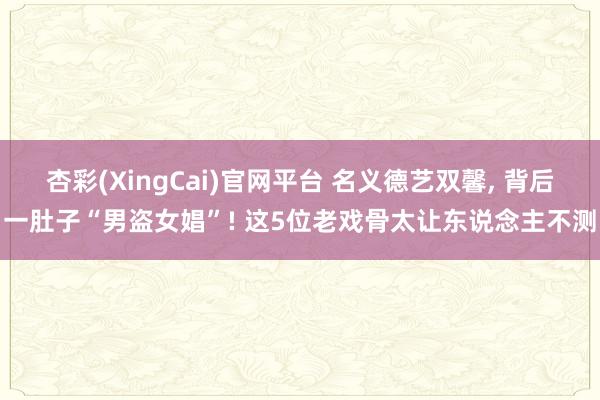 杏彩(XingCai)官网平台 名义德艺双馨, 背后一肚子“男盗女娼”! 这5位老戏骨太让东说念主不测