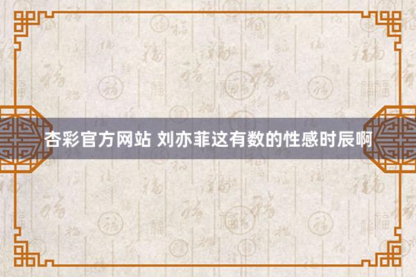 杏彩官方网站 刘亦菲这有数的性感时辰啊
