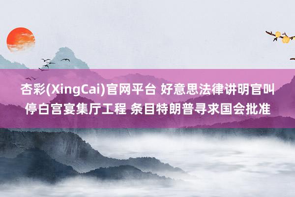 杏彩(XingCai)官网平台 好意思法律讲明官叫停白宫宴集厅工程 条目特朗普寻求国会批准