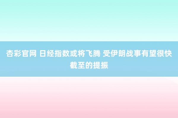 杏彩官网 日经指数或将飞腾 受伊朗战事有望很快截至的提振