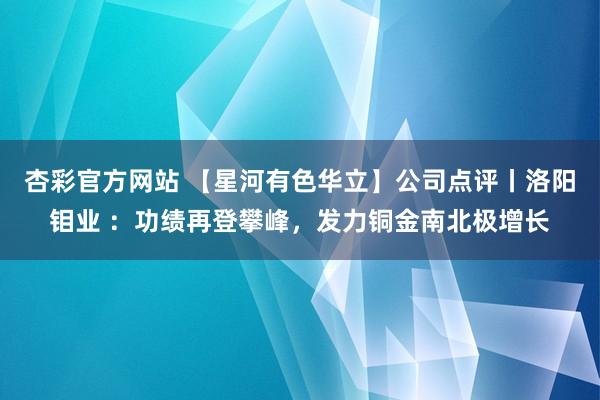 杏彩官方网站 【星河有色华立】公司点评丨洛阳钼业 ：功绩再登攀峰，发力铜金南北极增长