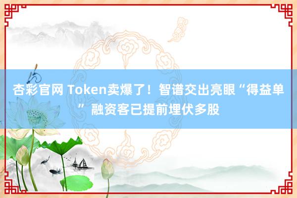 杏彩官网 Token卖爆了！智谱交出亮眼“得益单” 融资客已提前埋伏多股