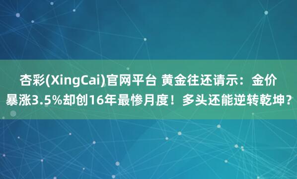 杏彩(XingCai)官网平台 黄金往还请示：金价暴涨3.5%却创16年最惨月度！多头还能逆转乾坤？