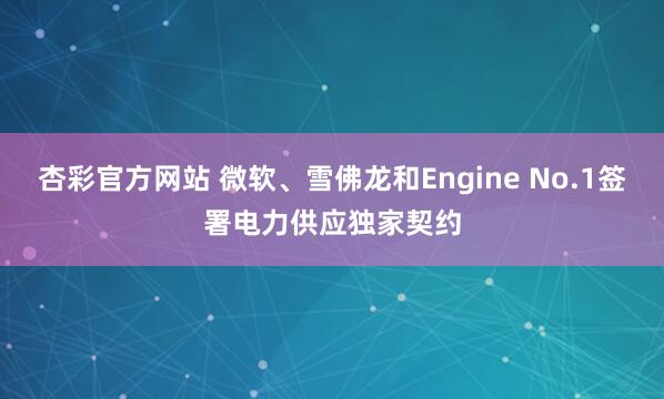 杏彩官方网站 微软、雪佛龙和Engine No.1签署电力供应独家契约