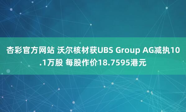 杏彩官方网站 沃尔核材获UBS Group AG减执10.1万股 每股作价18.7595港元