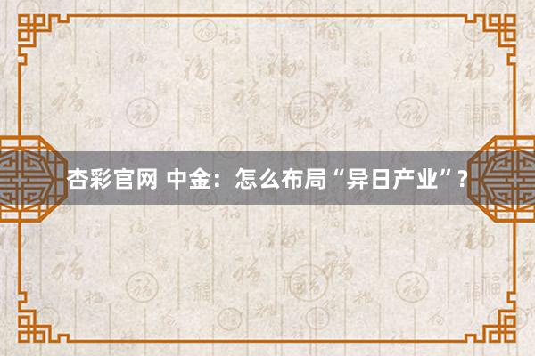 杏彩官网 中金：怎么布局“异日产业”?