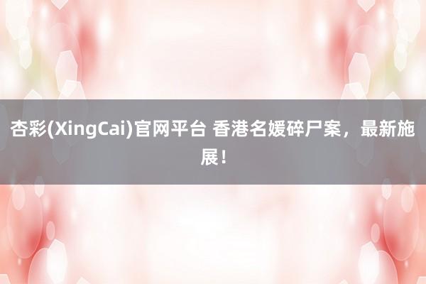 杏彩(XingCai)官网平台 香港名媛碎尸案，最新施展！