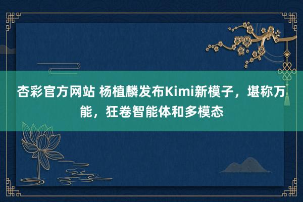 杏彩官方网站 杨植麟发布Kimi新模子，堪称万能，狂卷智能体和多模态