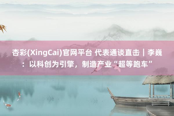 杏彩(XingCai)官网平台 代表通谈直击｜李巍：以科创为引擎，制造产业“超等跑车”