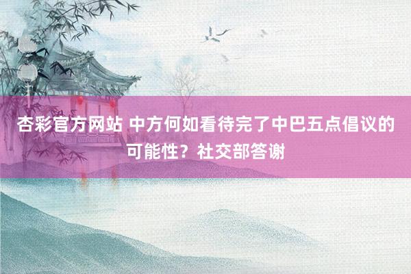 杏彩官方网站 中方何如看待完了中巴五点倡议的可能性？社交部答谢