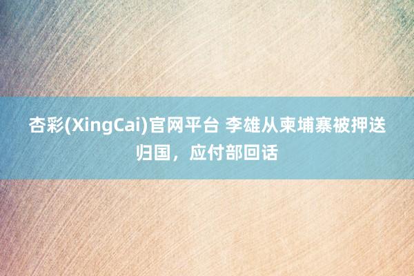 杏彩(XingCai)官网平台 李雄从柬埔寨被押送归国，应付部回话