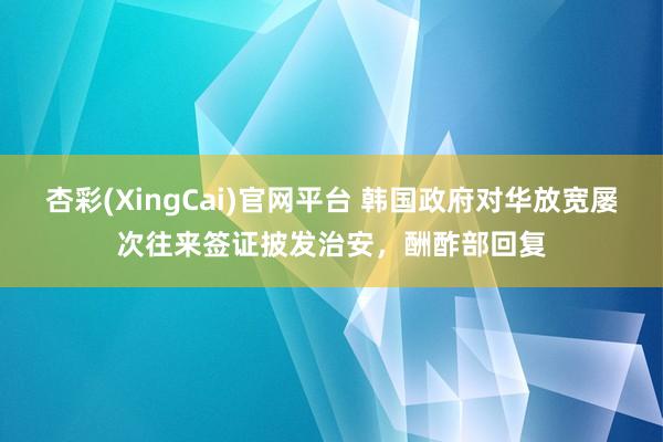 杏彩(XingCai)官网平台 韩国政府对华放宽屡次往来签证披发治安，酬酢部回复
