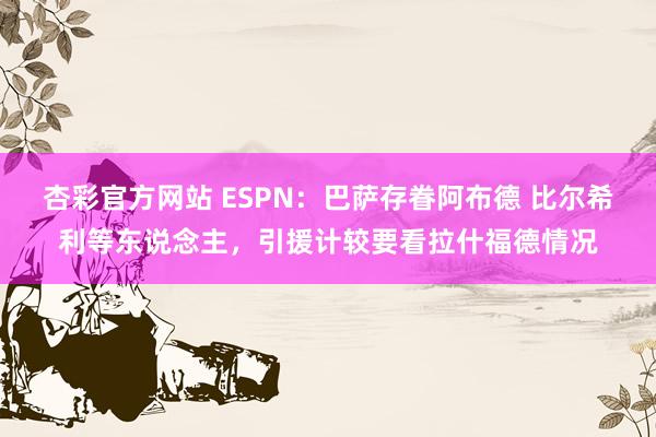 杏彩官方网站 ESPN：巴萨存眷阿布德 比尔希利等东说念主，引援计较要看拉什福德情况