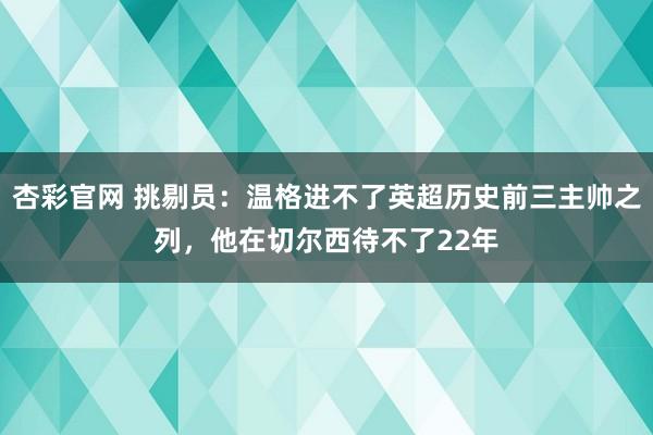 杏彩官网 挑剔员：温格进不了英超历史前三主帅之列，他在切尔西待不了22年