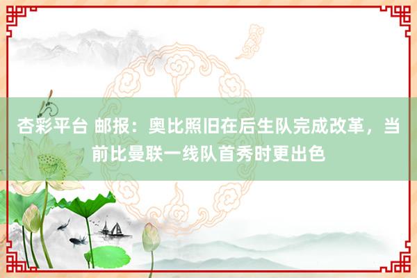 杏彩平台 邮报：奥比照旧在后生队完成改革，当前比曼联一线队首秀时更出色