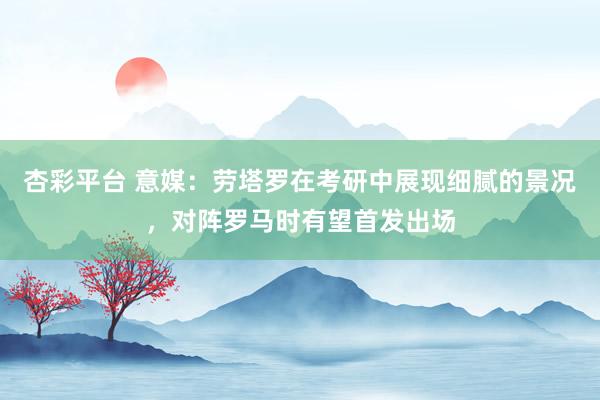 杏彩平台 意媒：劳塔罗在考研中展现细腻的景况，对阵罗马时有望首发出场