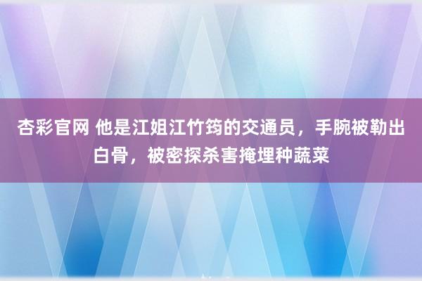 杏彩官网 他是江姐江竹筠的交通员，手腕被勒出白骨，被密探杀害掩埋种蔬菜