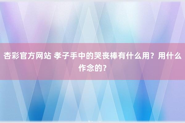 杏彩官方网站 孝子手中的哭丧棒有什么用？用什么作念的？