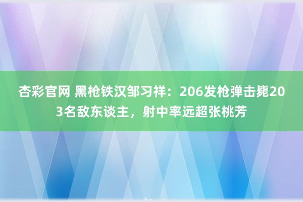 杏彩官网 黑枪铁汉邹习祥：206发枪弹击毙203名敌东谈主，射中率远超张桃芳