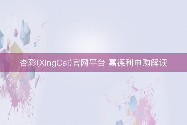 杏彩(XingCai)官网平台 嘉德利申购解读