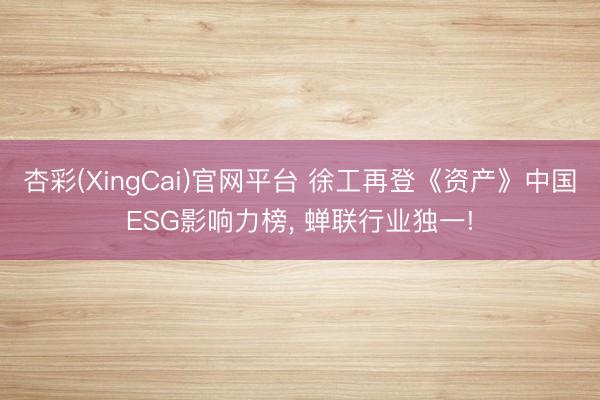 杏彩(XingCai)官网平台 徐工再登《资产》中国ESG影响力榜， 蝉联行业独一!
