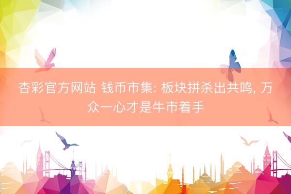 杏彩官方网站 钱币市集: 板块拼杀出共鸣， 万众一心才是牛市着手